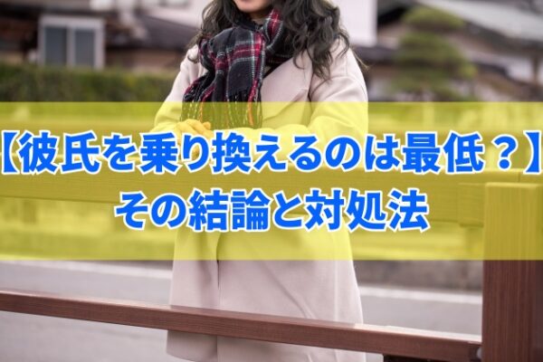 彼氏を乗り換えるのは最低なこと？その結論と彼氏より魅力的な人が現れたときの対処法