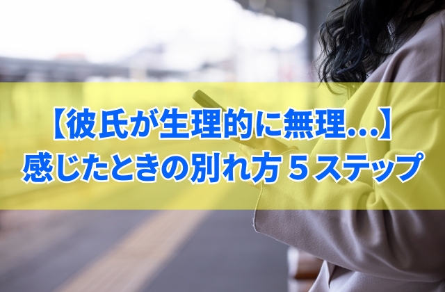 彼氏が生理的に無理と感じたときの別れ方5ステップ!対処法と別れを切り出す伝え方