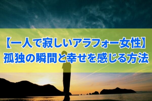 一人で寂しいアラフォー女性が感じる孤独の瞬間10選と幸せを感じる方法とは