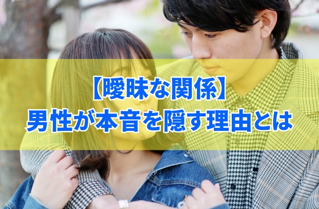 曖昧な関係の男性が本音を隠す8つの理由とは?都合のいい女性にならないための5ヶ条