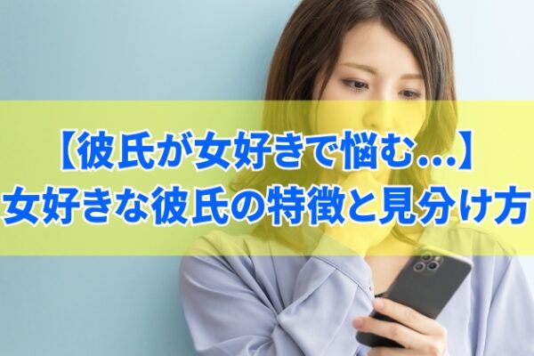 彼氏が女好きで悩んでいるあなたへ！女好きな彼氏の特徴５選と見分け方【別れるべきかの判断基準】